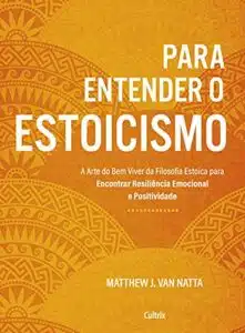 «Para entender o estoicismo: A arte do bem viver da filosofia estoica para encontrar resiliência emocional e positividade na vida diária» Matthew J. Van Natta